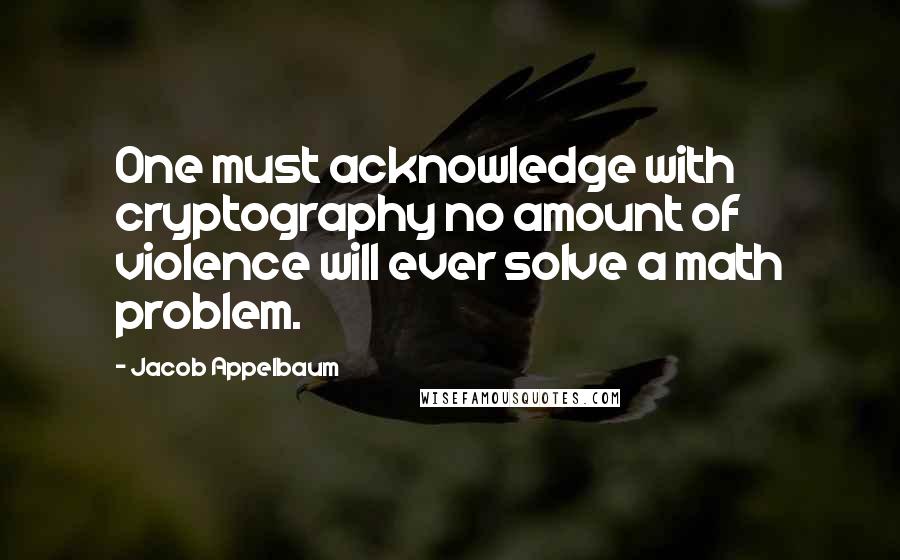 Jacob Appelbaum Quotes: One must acknowledge with cryptography no amount of violence will ever solve a math problem.