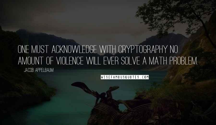 Jacob Appelbaum Quotes: One must acknowledge with cryptography no amount of violence will ever solve a math problem.