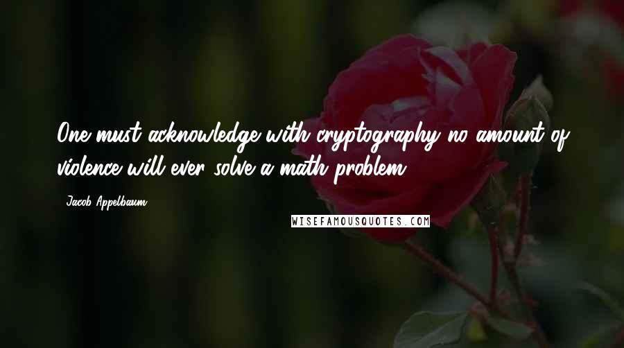 Jacob Appelbaum Quotes: One must acknowledge with cryptography no amount of violence will ever solve a math problem.