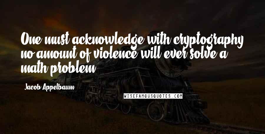 Jacob Appelbaum Quotes: One must acknowledge with cryptography no amount of violence will ever solve a math problem.