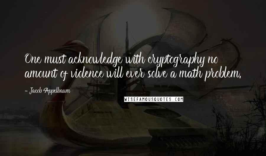 Jacob Appelbaum Quotes: One must acknowledge with cryptography no amount of violence will ever solve a math problem.