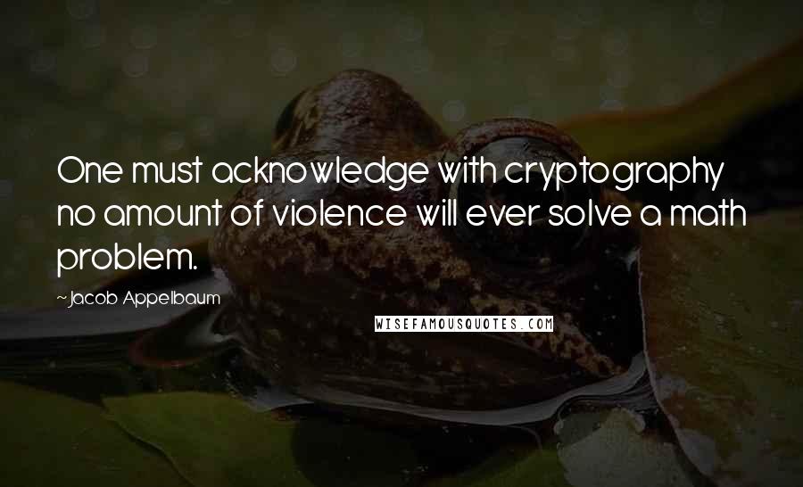 Jacob Appelbaum Quotes: One must acknowledge with cryptography no amount of violence will ever solve a math problem.