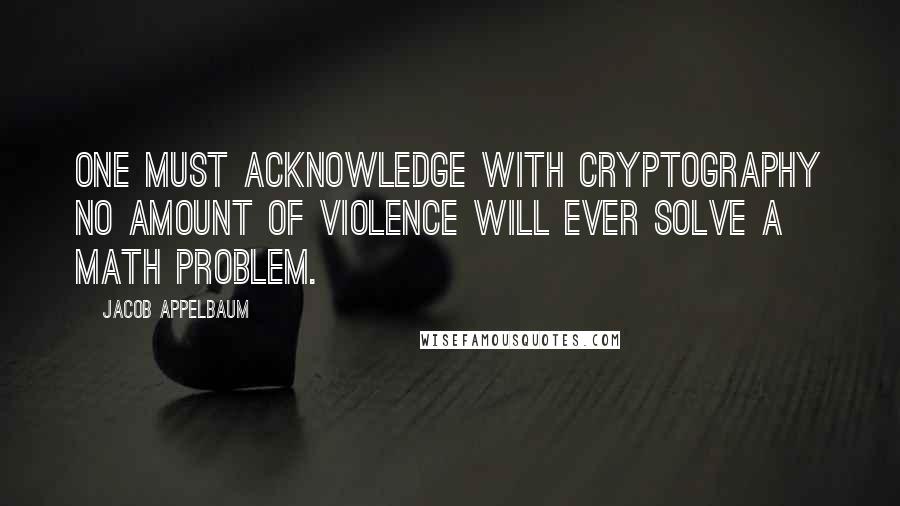 Jacob Appelbaum Quotes: One must acknowledge with cryptography no amount of violence will ever solve a math problem.