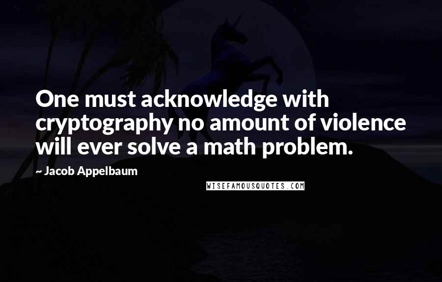 Jacob Appelbaum Quotes: One must acknowledge with cryptography no amount of violence will ever solve a math problem.