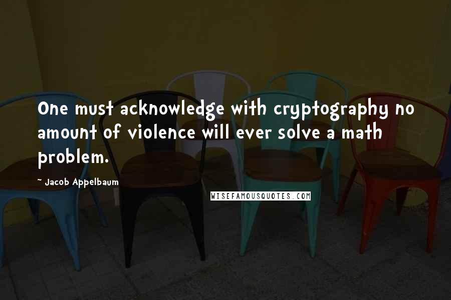 Jacob Appelbaum Quotes: One must acknowledge with cryptography no amount of violence will ever solve a math problem.