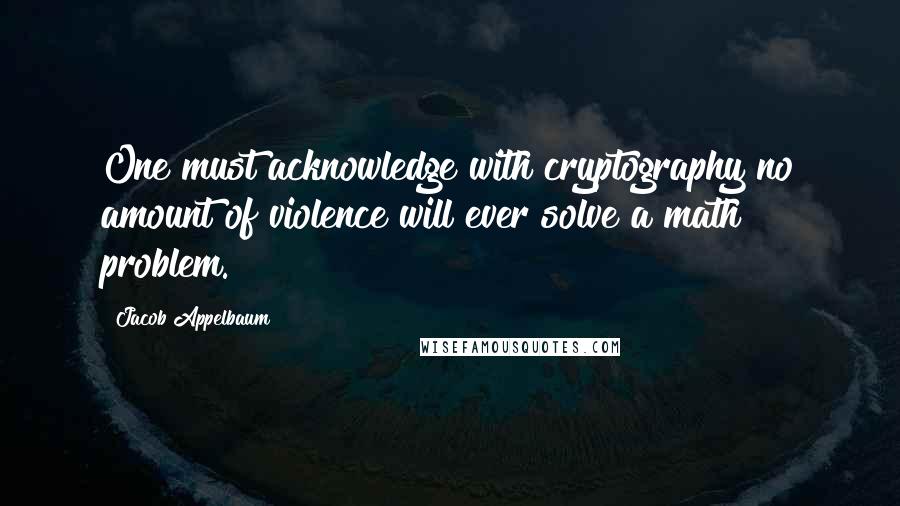 Jacob Appelbaum Quotes: One must acknowledge with cryptography no amount of violence will ever solve a math problem.