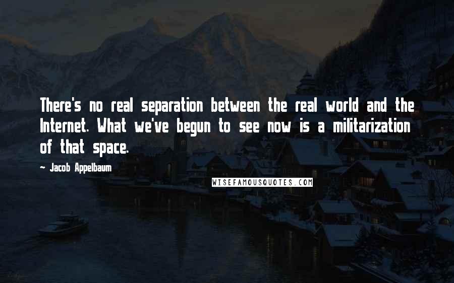 Jacob Appelbaum Quotes: There's no real separation between the real world and the Internet. What we've begun to see now is a militarization of that space.