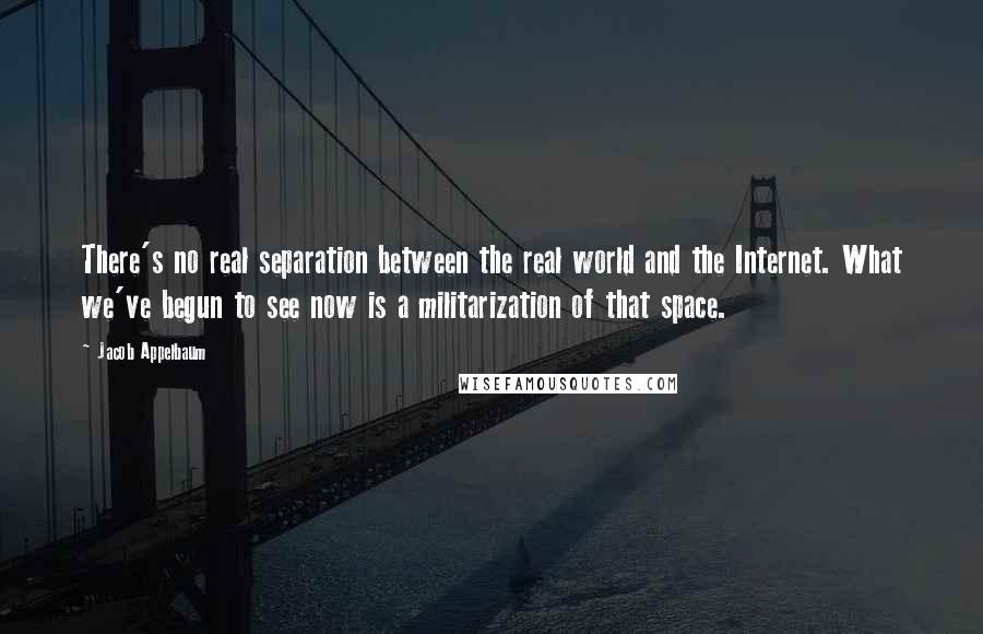 Jacob Appelbaum Quotes: There's no real separation between the real world and the Internet. What we've begun to see now is a militarization of that space.
