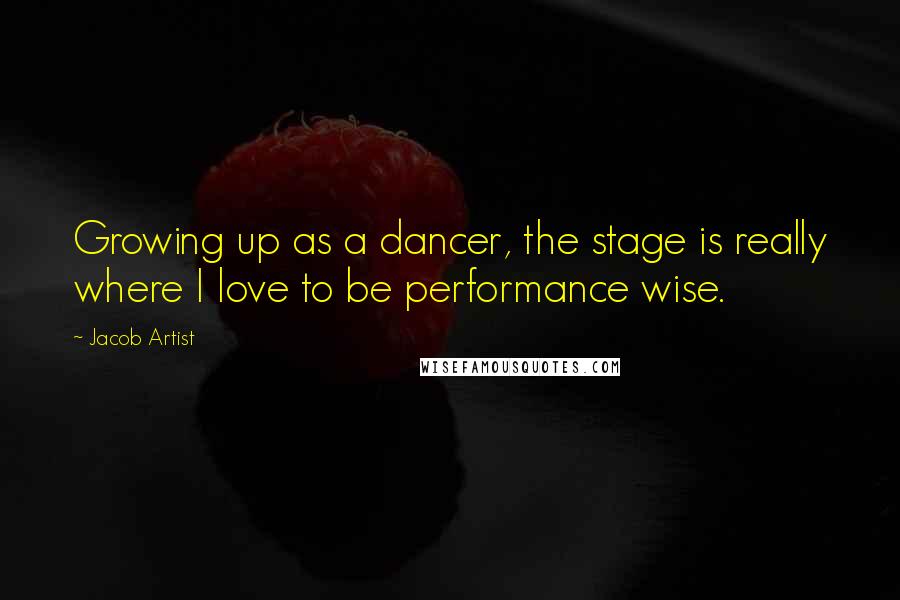 Jacob Artist Quotes: Growing up as a dancer, the stage is really where I love to be performance wise.