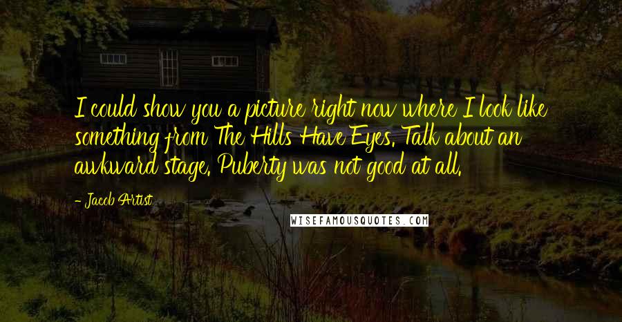 Jacob Artist Quotes: I could show you a picture right now where I look like something from The Hills Have Eyes. Talk about an awkward stage. Puberty was not good at all.