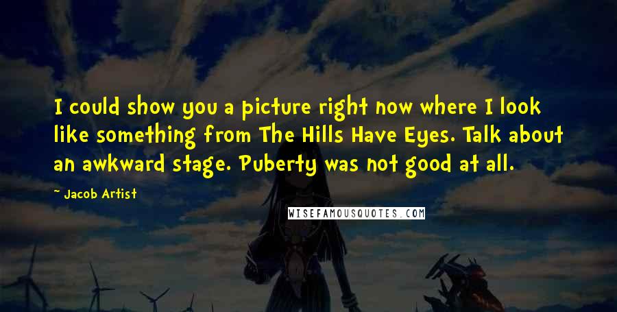 Jacob Artist Quotes: I could show you a picture right now where I look like something from The Hills Have Eyes. Talk about an awkward stage. Puberty was not good at all.