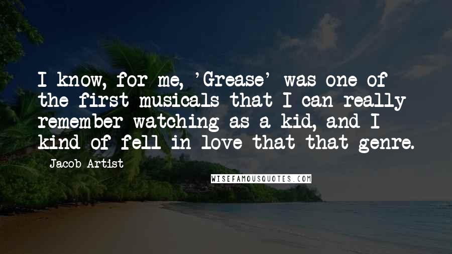 Jacob Artist Quotes: I know, for me, 'Grease' was one of the first musicals that I can really remember watching as a kid, and I kind of fell in love that that genre.