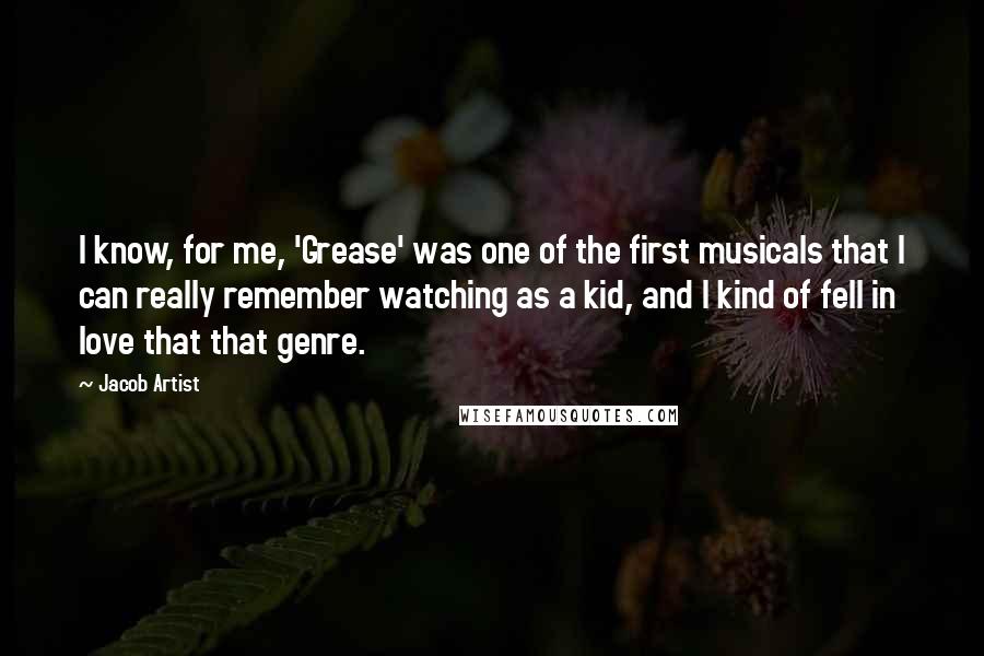 Jacob Artist Quotes: I know, for me, 'Grease' was one of the first musicals that I can really remember watching as a kid, and I kind of fell in love that that genre.