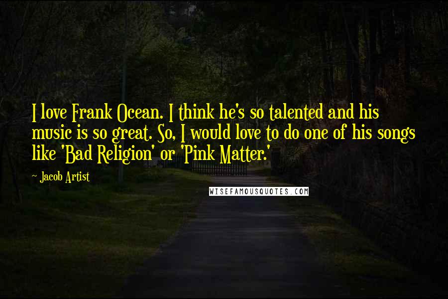 Jacob Artist Quotes: I love Frank Ocean. I think he's so talented and his music is so great. So, I would love to do one of his songs like 'Bad Religion' or 'Pink Matter.'