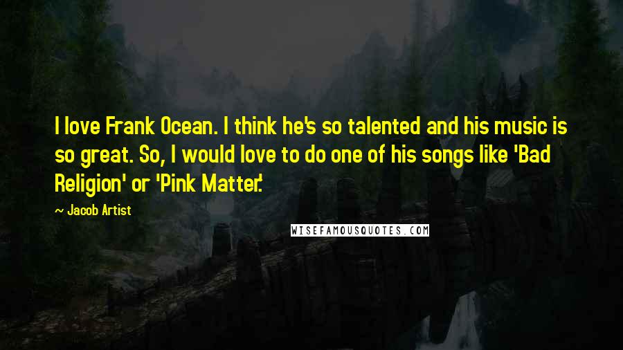 Jacob Artist Quotes: I love Frank Ocean. I think he's so talented and his music is so great. So, I would love to do one of his songs like 'Bad Religion' or 'Pink Matter.'