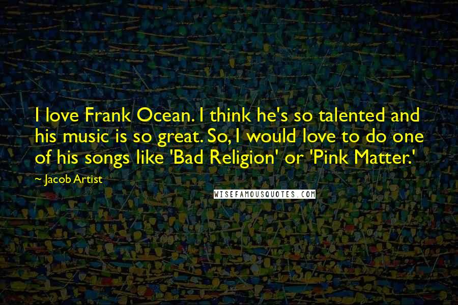 Jacob Artist Quotes: I love Frank Ocean. I think he's so talented and his music is so great. So, I would love to do one of his songs like 'Bad Religion' or 'Pink Matter.'