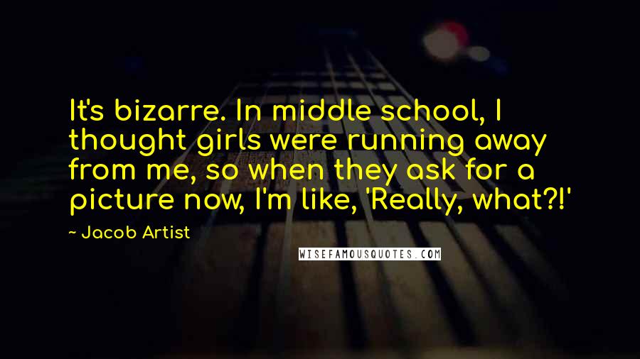 Jacob Artist Quotes: It's bizarre. In middle school, I thought girls were running away from me, so when they ask for a picture now, I'm like, 'Really, what?!'