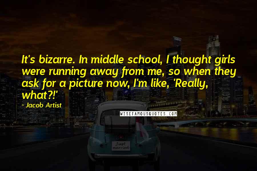 Jacob Artist Quotes: It's bizarre. In middle school, I thought girls were running away from me, so when they ask for a picture now, I'm like, 'Really, what?!'