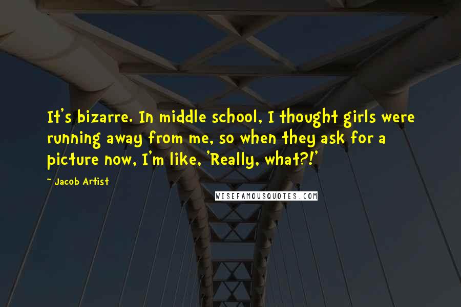 Jacob Artist Quotes: It's bizarre. In middle school, I thought girls were running away from me, so when they ask for a picture now, I'm like, 'Really, what?!'