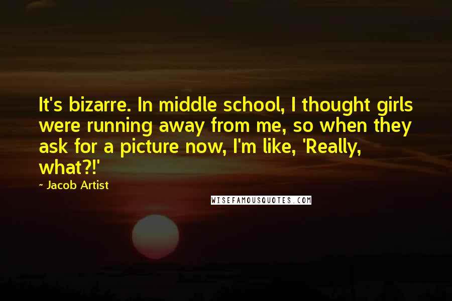 Jacob Artist Quotes: It's bizarre. In middle school, I thought girls were running away from me, so when they ask for a picture now, I'm like, 'Really, what?!'