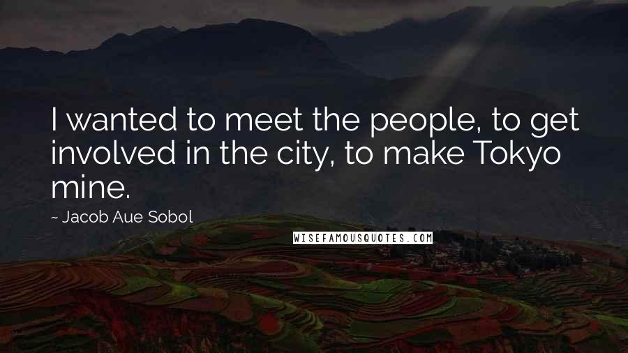 Jacob Aue Sobol Quotes: I wanted to meet the people, to get involved in the city, to make Tokyo mine.