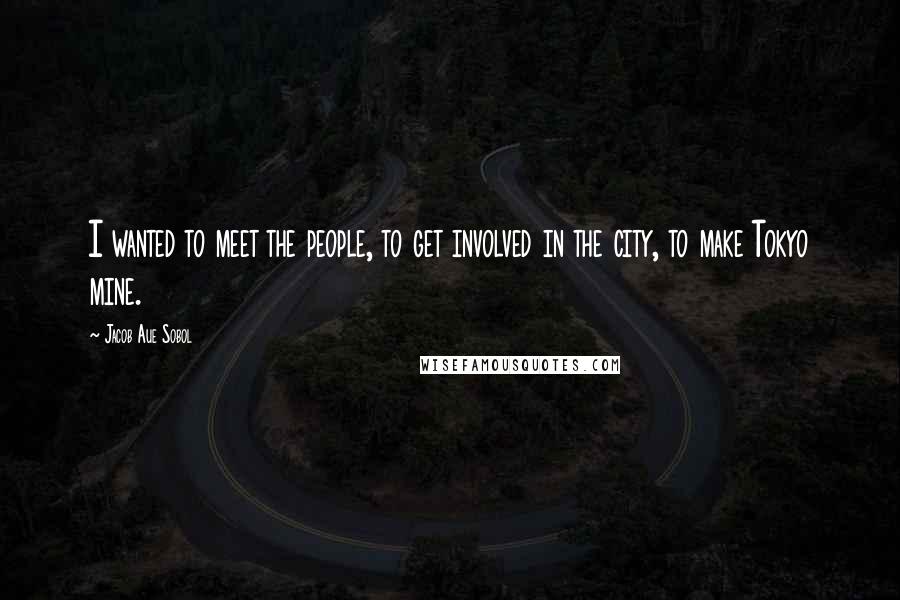 Jacob Aue Sobol Quotes: I wanted to meet the people, to get involved in the city, to make Tokyo mine.