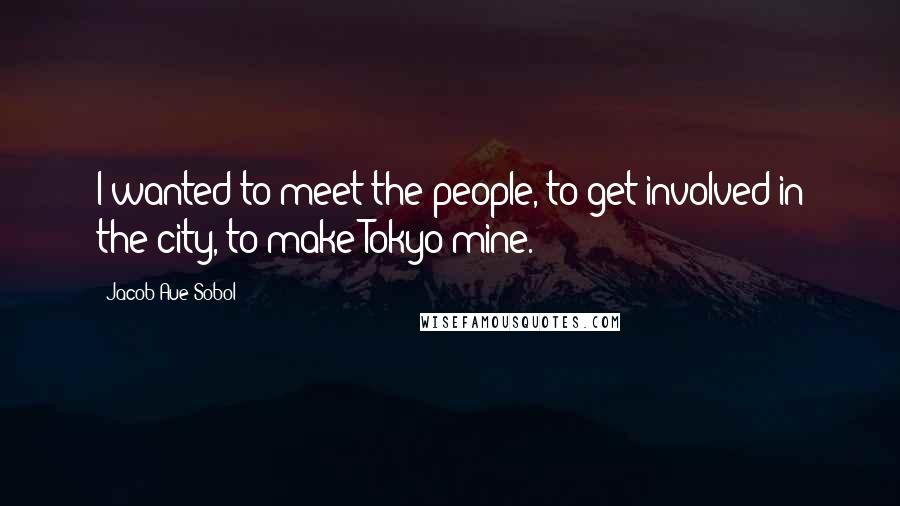 Jacob Aue Sobol Quotes: I wanted to meet the people, to get involved in the city, to make Tokyo mine.