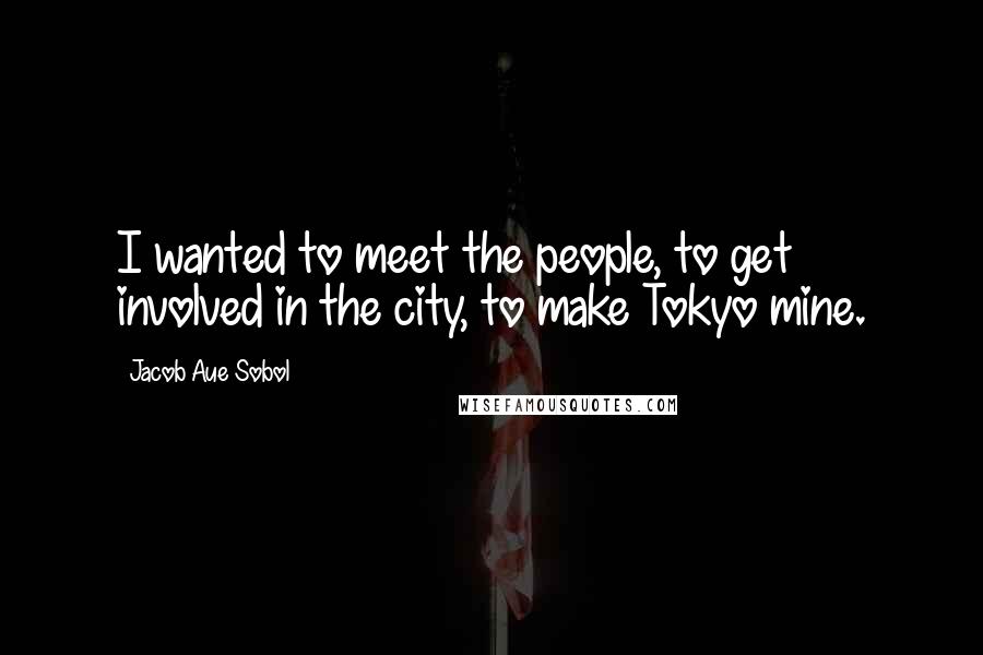 Jacob Aue Sobol Quotes: I wanted to meet the people, to get involved in the city, to make Tokyo mine.