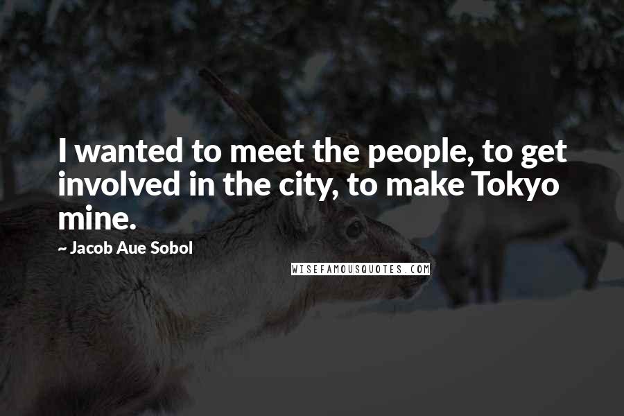 Jacob Aue Sobol Quotes: I wanted to meet the people, to get involved in the city, to make Tokyo mine.