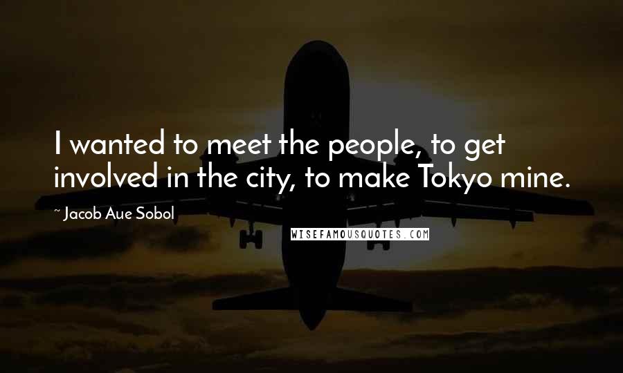 Jacob Aue Sobol Quotes: I wanted to meet the people, to get involved in the city, to make Tokyo mine.