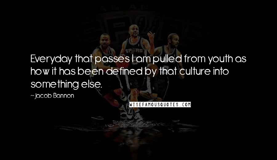 Jacob Bannon Quotes: Everyday that passes I am pulled from youth as how it has been defined by that culture into something else.