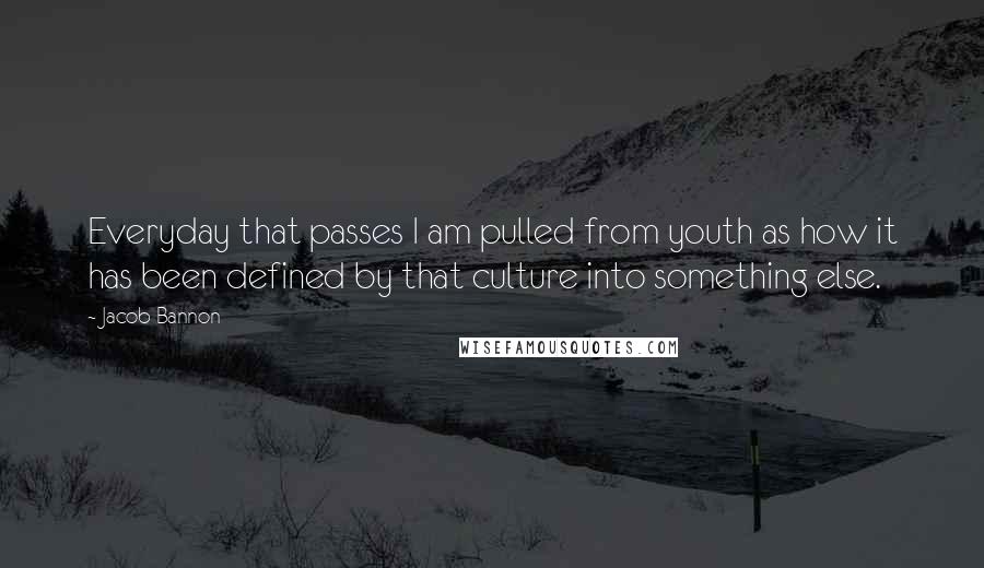 Jacob Bannon Quotes: Everyday that passes I am pulled from youth as how it has been defined by that culture into something else.