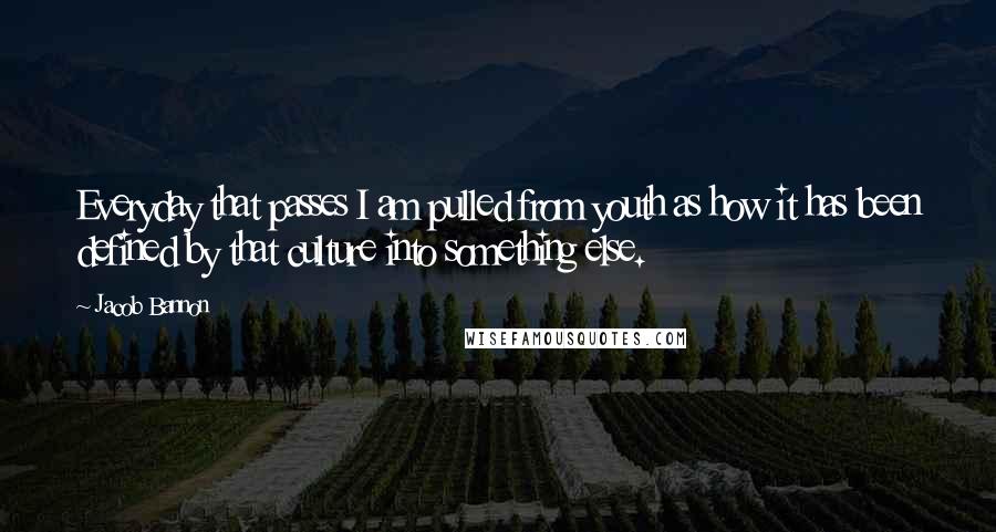 Jacob Bannon Quotes: Everyday that passes I am pulled from youth as how it has been defined by that culture into something else.