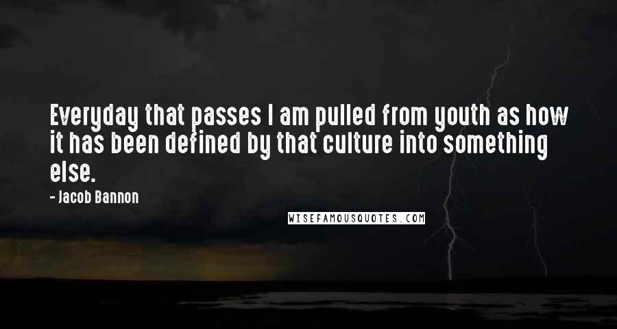 Jacob Bannon Quotes: Everyday that passes I am pulled from youth as how it has been defined by that culture into something else.