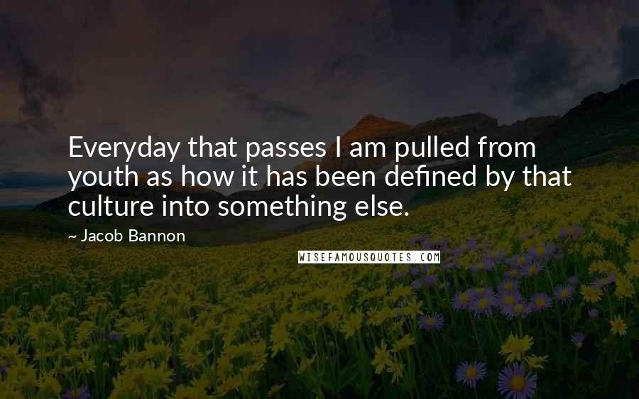 Jacob Bannon Quotes: Everyday that passes I am pulled from youth as how it has been defined by that culture into something else.