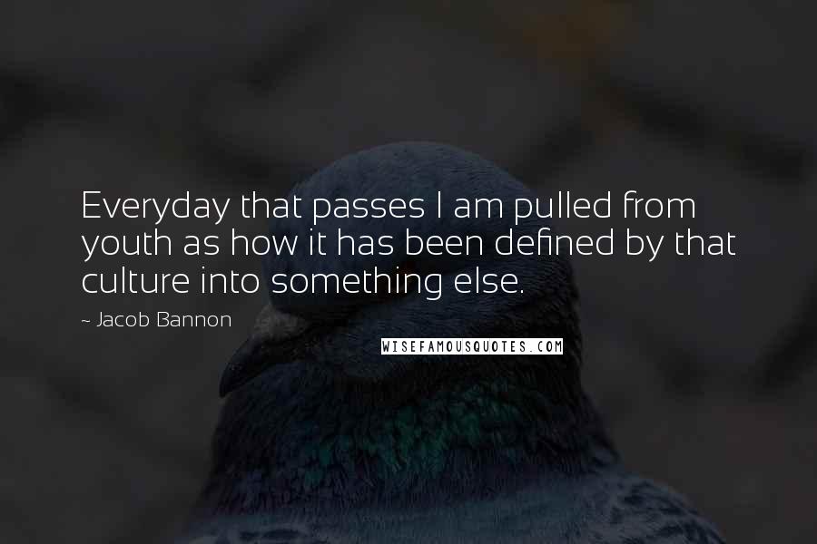 Jacob Bannon Quotes: Everyday that passes I am pulled from youth as how it has been defined by that culture into something else.