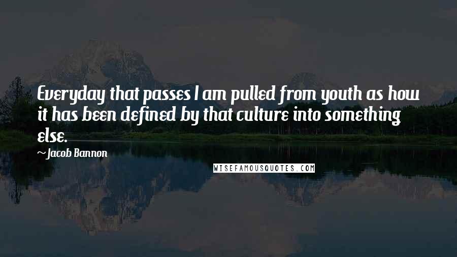 Jacob Bannon Quotes: Everyday that passes I am pulled from youth as how it has been defined by that culture into something else.