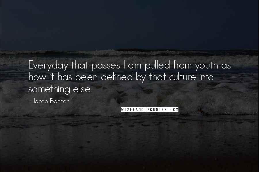 Jacob Bannon Quotes: Everyday that passes I am pulled from youth as how it has been defined by that culture into something else.