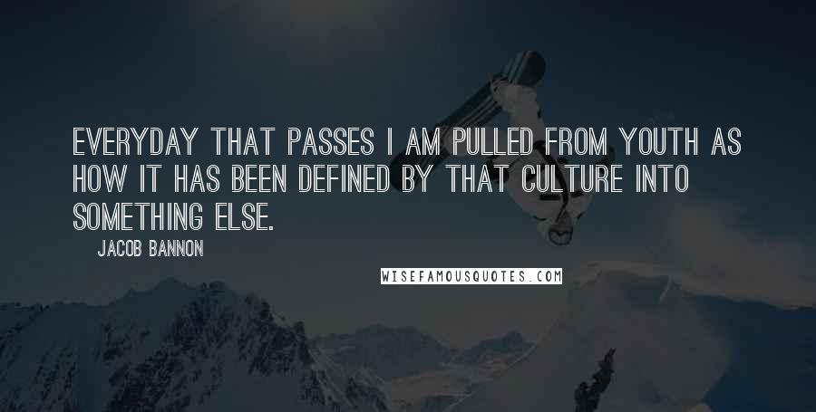 Jacob Bannon Quotes: Everyday that passes I am pulled from youth as how it has been defined by that culture into something else.