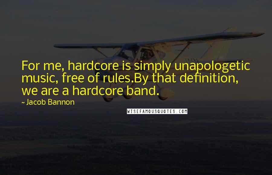 Jacob Bannon Quotes: For me, hardcore is simply unapologetic music, free of rules.By that definition, we are a hardcore band.