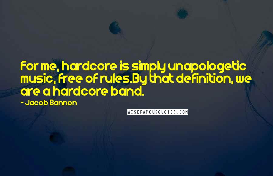 Jacob Bannon Quotes: For me, hardcore is simply unapologetic music, free of rules.By that definition, we are a hardcore band.