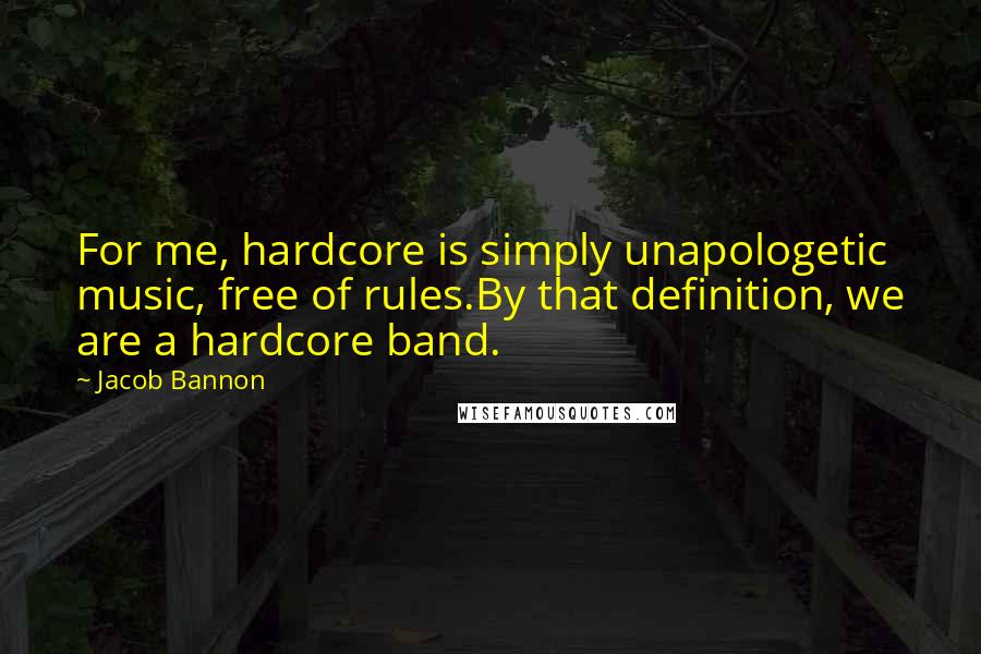 Jacob Bannon Quotes: For me, hardcore is simply unapologetic music, free of rules.By that definition, we are a hardcore band.