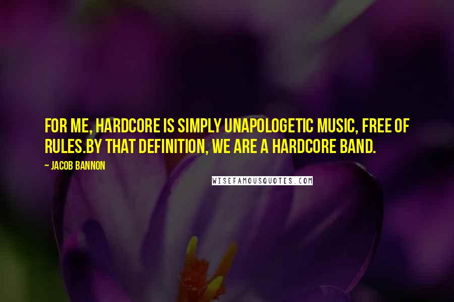 Jacob Bannon Quotes: For me, hardcore is simply unapologetic music, free of rules.By that definition, we are a hardcore band.