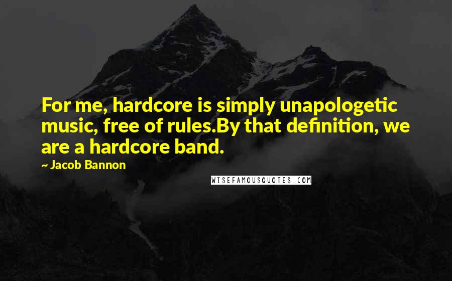 Jacob Bannon Quotes: For me, hardcore is simply unapologetic music, free of rules.By that definition, we are a hardcore band.