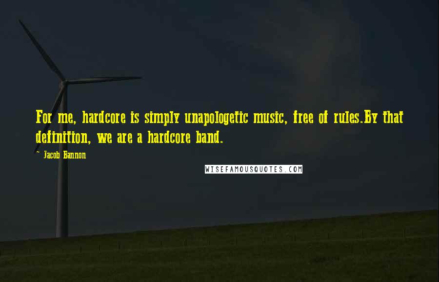 Jacob Bannon Quotes: For me, hardcore is simply unapologetic music, free of rules.By that definition, we are a hardcore band.