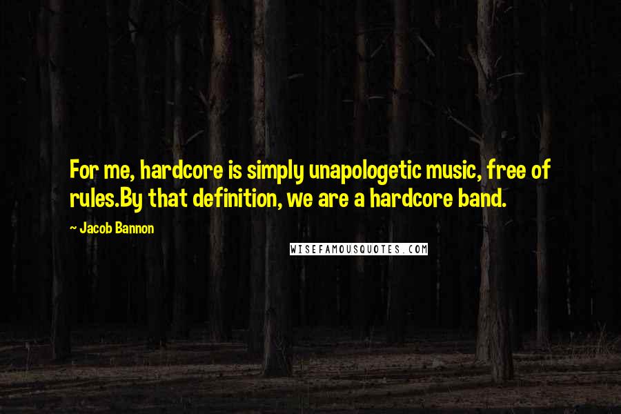 Jacob Bannon Quotes: For me, hardcore is simply unapologetic music, free of rules.By that definition, we are a hardcore band.