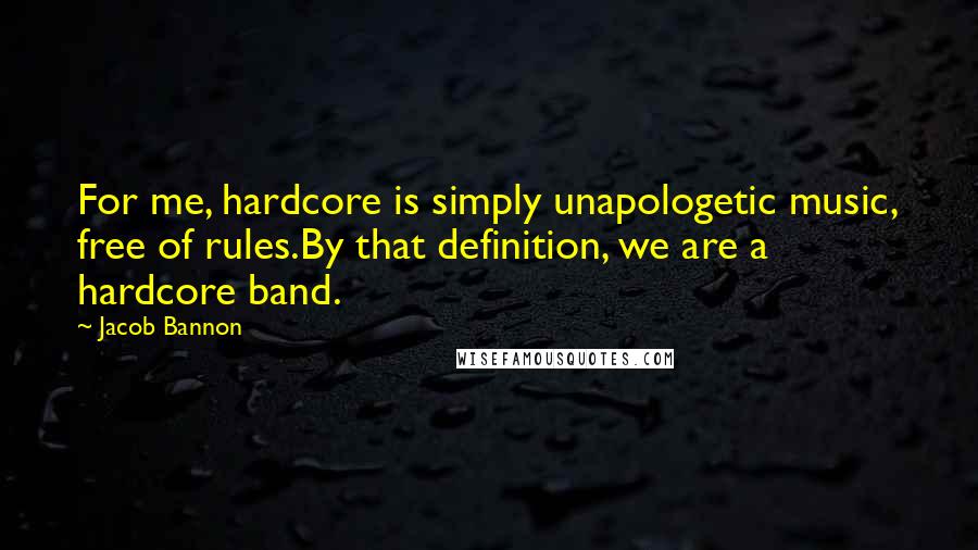 Jacob Bannon Quotes: For me, hardcore is simply unapologetic music, free of rules.By that definition, we are a hardcore band.