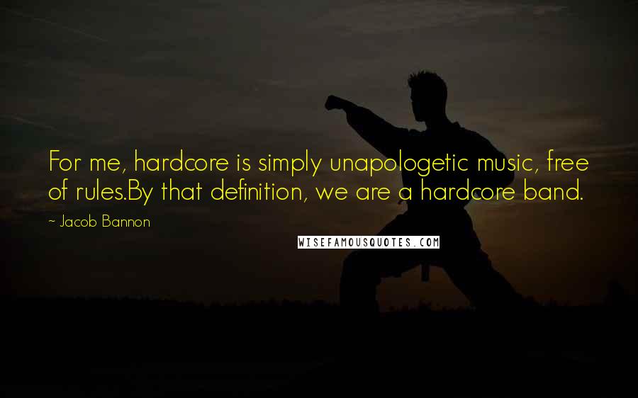 Jacob Bannon Quotes: For me, hardcore is simply unapologetic music, free of rules.By that definition, we are a hardcore band.
