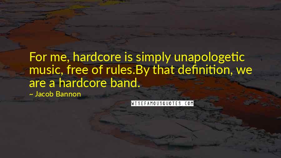 Jacob Bannon Quotes: For me, hardcore is simply unapologetic music, free of rules.By that definition, we are a hardcore band.