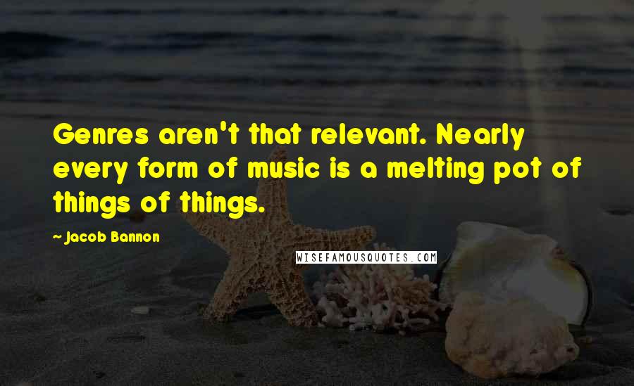 Jacob Bannon Quotes: Genres aren't that relevant. Nearly every form of music is a melting pot of things of things.